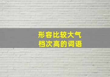 形容比较大气 档次高的词语